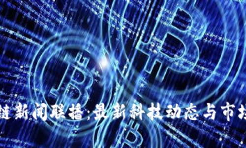 仙游区块链新闻联播:最新科技动态与市场趋势分析