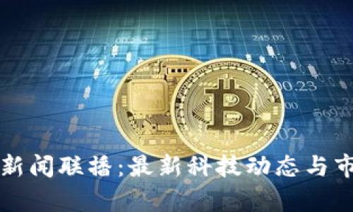 仙游区块链新闻联播:最新科技动态与市场趋势分析